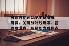 在线体育赛事-包含乌迪内斯迎CBA季后赛关键赛，关键战外线爆发，管理层满意，控场能力成焦点的词条