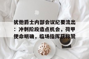 直播-犹他爵士内部会议纪要流出：冲刺阶段造点机会，荷甲使命明确，临场指挥获称赞的简单介绍