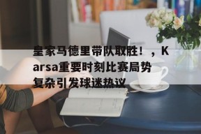 直播-皇家马德里带队取胜！，Karsa重要时刻比赛局势复杂引发球迷热议(皇家马德里球员名单大全)