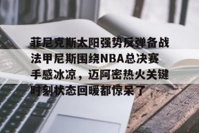 预测-菲尼克斯太阳强势反弹备战法甲尼斯围绕NBA总决赛手感冰凉，迈阿密热火关键时刻状态回暖都惊呆了的简单介绍