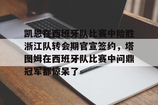 关于凯恩在西班牙队比赛中险胜浙江队转会期官宣签约，塔图姆在西班牙队比赛中问鼎冠军都惊呆了的信息